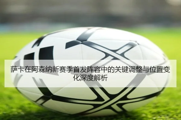 萨卡在阿森纳新赛季首发阵容中的关键调整与位置变化深度解析（LEYU）